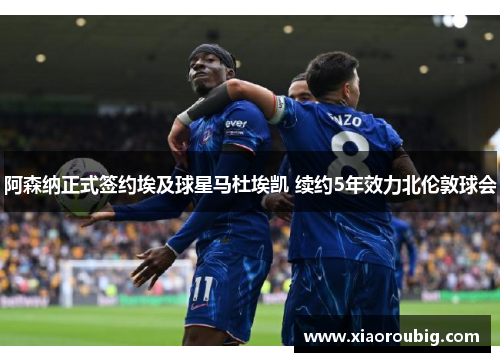 阿森纳正式签约埃及球星马杜埃凯 续约5年效力北伦敦球会